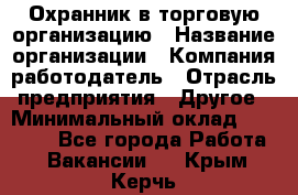 Охранник в торговую организацию › Название организации ­ Компания-работодатель › Отрасль предприятия ­ Другое › Минимальный оклад ­ 22 000 - Все города Работа » Вакансии   . Крым,Керчь